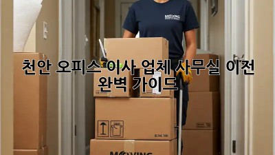 천안 오피스 이사 업체: 사무실 이전 완벽 가이드