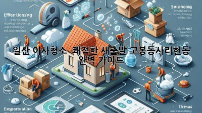 일산 이사청소 ✨ 쾌적한 새출발, 고봉동/사리현동 완벽 가이드 🏡